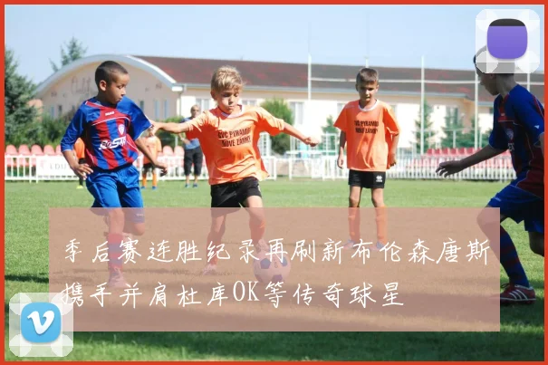 季后赛连胜纪录再刷新布伦森唐斯携手并肩杜库OK等传奇球星