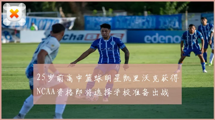 25岁前高中篮球明星凯里沃克获得NCAA资格即将选择学校准备出战