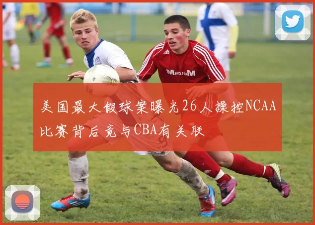 美国最大假球案曝光26人操控NCAA比赛背后竟与CBA有关联