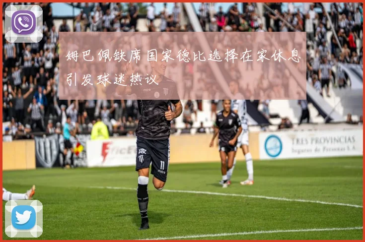 姆巴佩缺席国家德比选择在家休息引发球迷热议