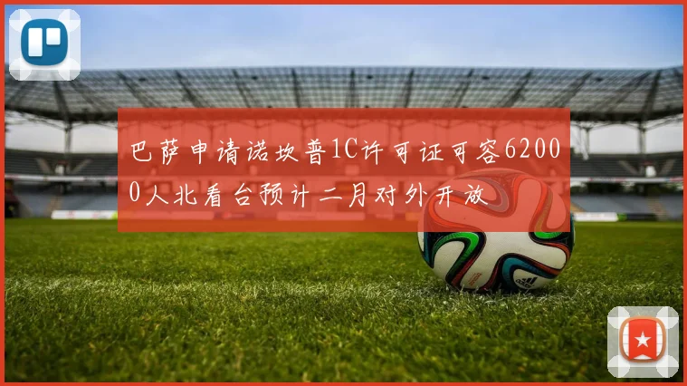 巴萨申请诺坎普1C许可证可容62000人北看台预计二月对外开放