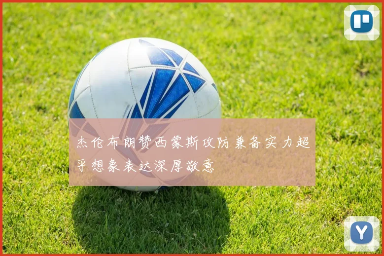 杰伦布朗赞西蒙斯攻防兼备实力超乎想象表达深厚敬意