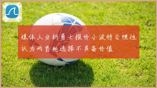 媒体人分析勇士报价小波特合理性认为两首轮选择不具备价值