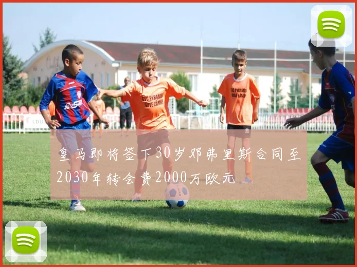 皇马即将签下30岁邓弗里斯合同至2030年转会费2000万欧元