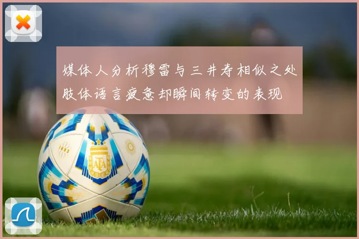 媒体人分析穆雷与三井寿相似之处肢体语言疲惫却瞬间转变的表现