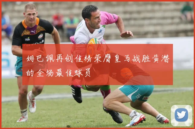 姆巴佩再创佳绩荣膺皇马战胜黄潜的全场最佳球员