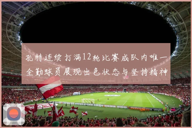 孔特连续打满12轮比赛成队内唯一全勤球员展现出色状态与坚持精神