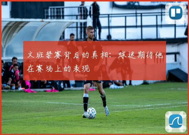 文班禁赛背后的真相：球迷期待他在赛场上的表现